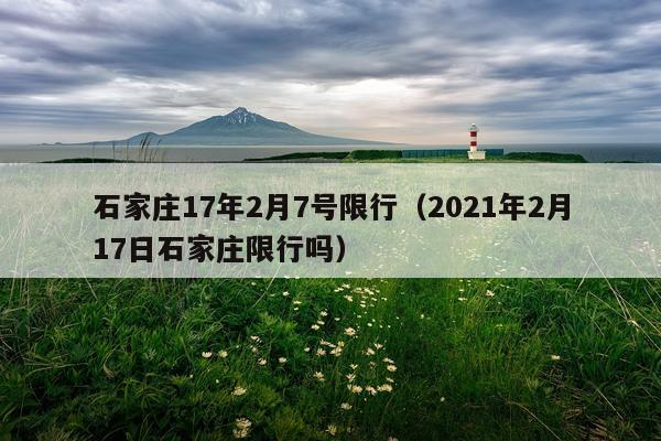 石家庄17年2月7号限行（2021年2月17日石家庄限行吗）
