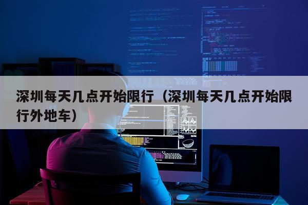 深圳每天几点开始限行(深圳每天几点开始限行外地车)