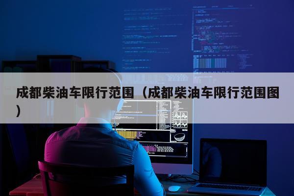 成都柴油车限行范围（成都柴油车限行范围图）