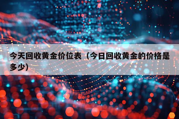 今天回收黄金价位表(今日回收黄金的价格是多少)