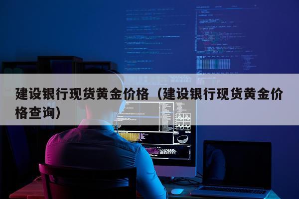 建设银行现货黄金价格（建设银行现货黄金价格查询）