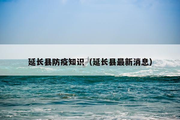 延长县防疫知识（延长县最新消息）