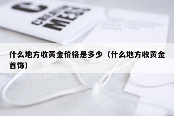 什么地方收黄金价格是多少(什么地方收黄金首饰)