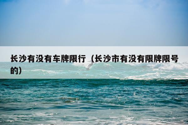 长沙有没有车牌限行（长沙市有没有限牌限号的）