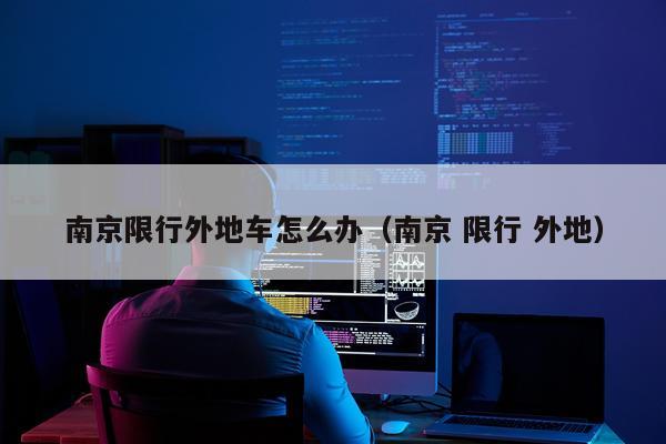 南京限行外地车怎么办（南京 限行 外地）