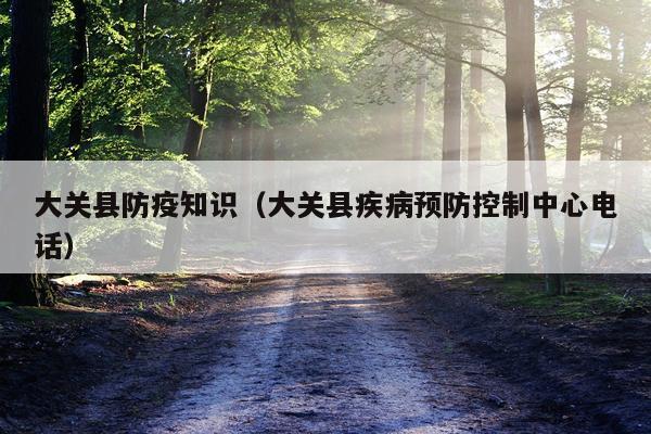大关县防疫知识（大关县疾病预防控制中心电话）