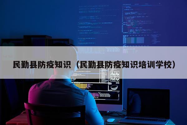 民勤县防疫知识（民勤县防疫知识培训学校）