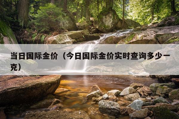 当日国际金价（今日国际金价实时查询多少一克）