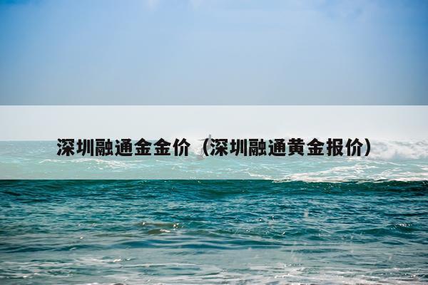 深圳融通金金价（深圳融通黄金报价）
