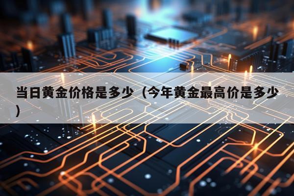 当日黄金价格是多少（今年黄金最高价是多少）