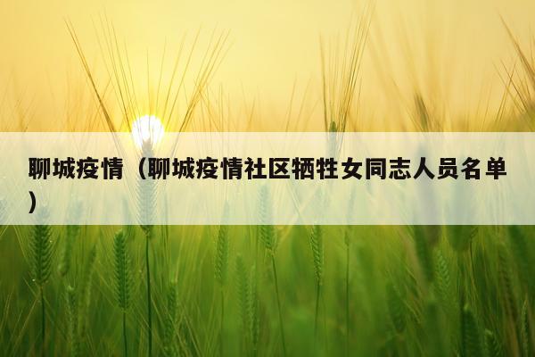 聊城疫情（聊城疫情社区牺牲女同志人员名单）