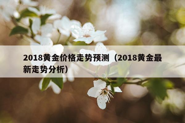 2018黄金价格走势预测（2018黄金最新走势分析）