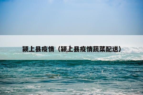 颍上县疫情(颍上县疫情蔬菜配送)