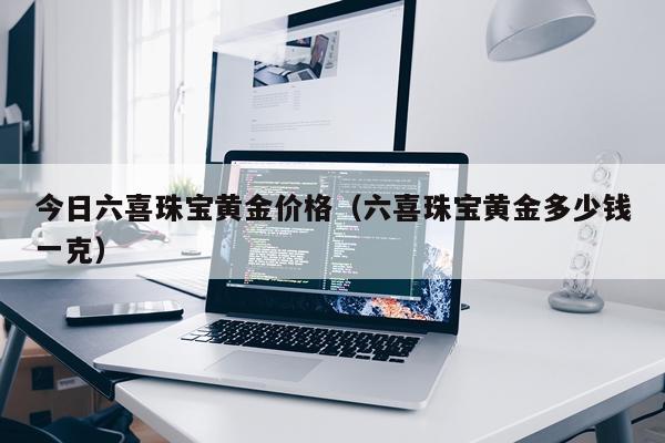 今日六喜珠宝黄金价格（六喜珠宝黄金多少钱一克）