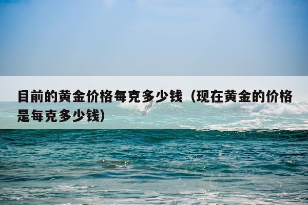 目前的黄金价格每克多少钱(现在黄金的价格是每克多少钱)