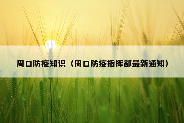周口防疫知识（周口防疫指挥部最新通知）
