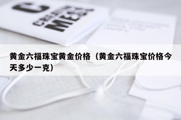 黄金六福珠宝黄金价格（黄金六福珠宝价格今天多少一克）