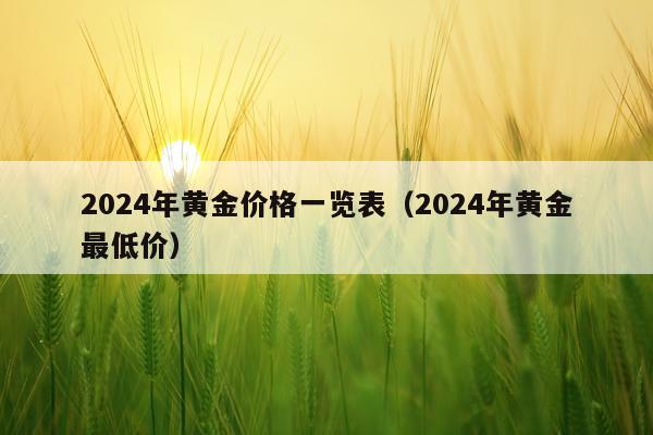 2024年黄金价格一览表（2024年黄金最低价）
