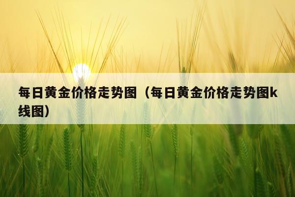 每日黄金价格走势图（每日黄金价格走势图k线图）