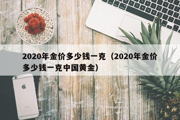 2020年金价多少钱一克（2020年金价多少钱一克中国黄金）
