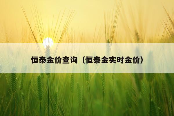 恒泰金价查询（恒泰金实时金价）