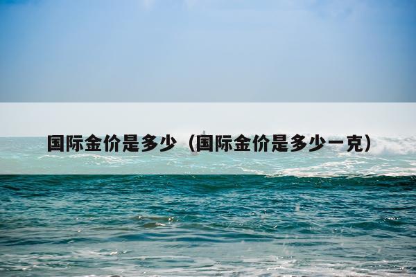 国际金价是多少（国际金价是多少一克）