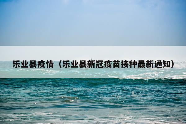 乐业县疫情（乐业县新冠疫苗接种最新通知）