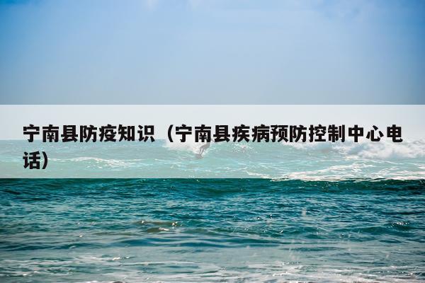 宁南县防疫知识(宁南县疾病预防控制中心电话)