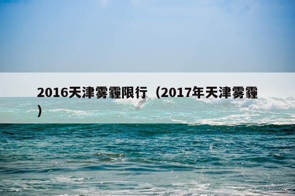 2016天津雾霾限行（2017年天津雾霾）