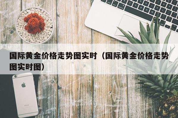 国际黄金价格走势图实时（国际黄金价格走势图实时图）