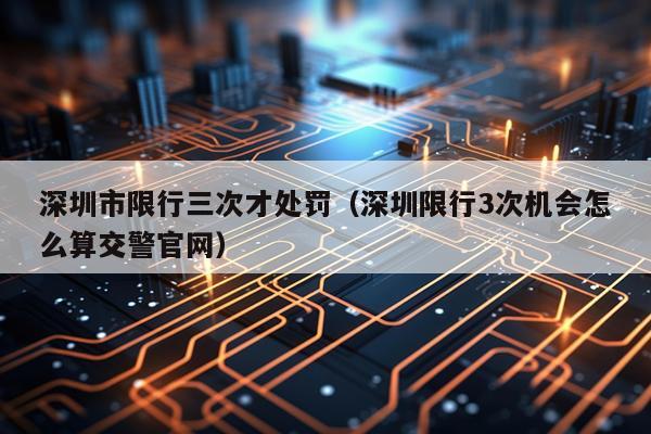 深圳市限行三次才处罚（深圳限行3次机会怎么算交警官网）