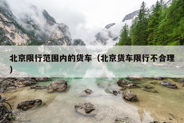 北京限行范围内的货车（北京货车限行不合理）