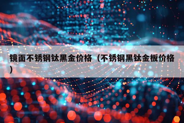 镜面不锈钢钛黑金价格（不锈钢黑钛金板价格）