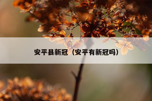 安平县新冠（安平有新冠吗）