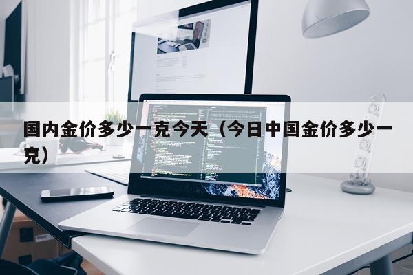 国内金价多少一克今天（今日中国金价多少一克）