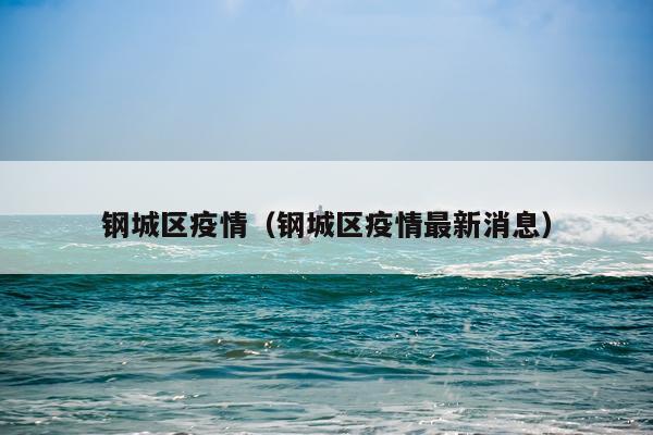 钢城区疫情（钢城区疫情最新消息）