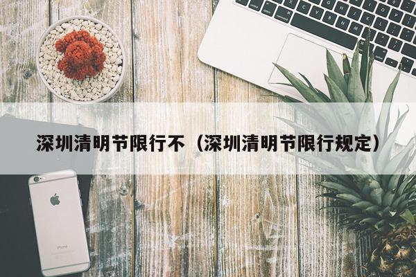 深圳清明节限行不（深圳清明节限行规定）