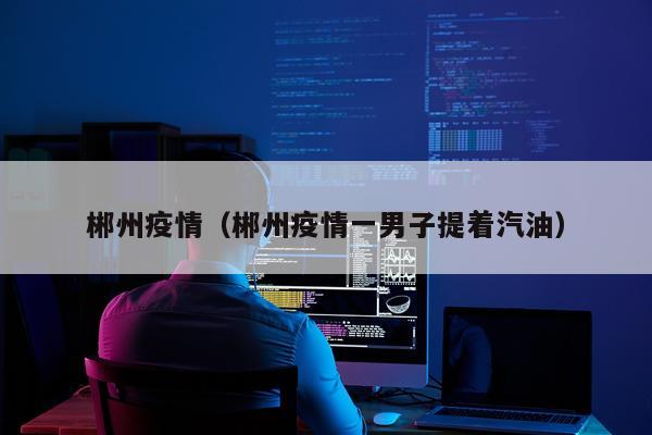 郴州疫情（郴州疫情一男子提着汽油）