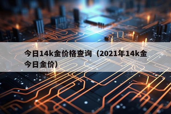 今日14k金价格查询（2021年14k金今日金价）