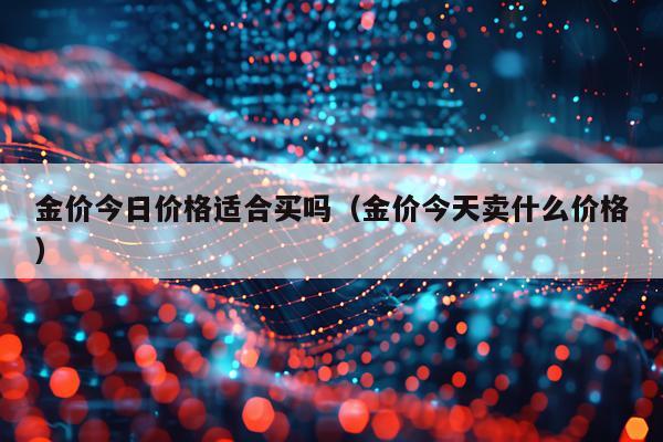 金价今日价格适合买吗（金价今天卖什么价格）