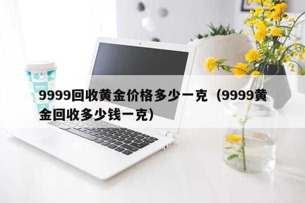 9999回收黄金价格多少一克（9999黄金回收多少钱一克）