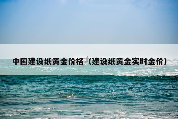 中国建设纸黄金价格（建设纸黄金实时金价）