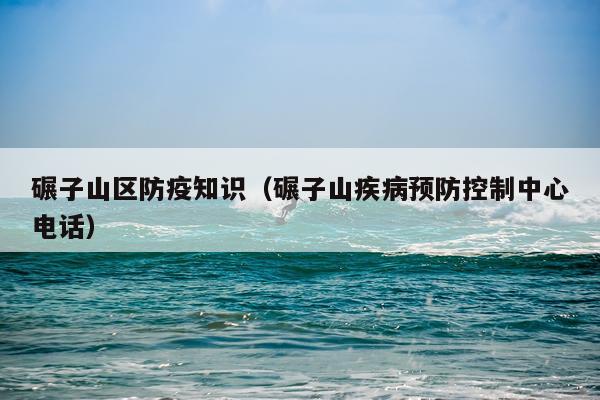 碾子山区防疫知识（碾子山疾病预防控制中心电话）