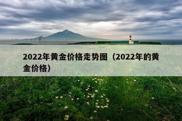 2022年黄金价格走势图（2022年的黄金价格）