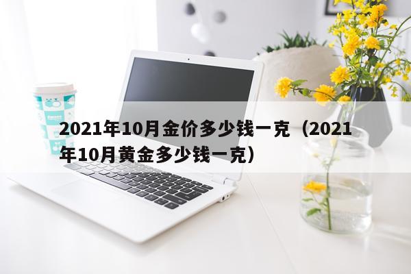 2021年10月金价多少钱一克（2021年10月黄金多少钱一克）