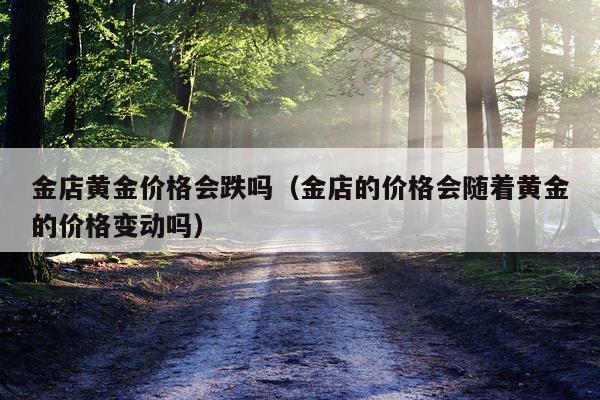 金店黄金价格会跌吗（金店的价格会随着黄金的价格变动吗）