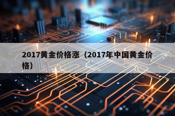 2017黄金价格涨（2017年中国黄金价格）