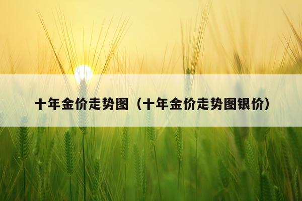十年金价走势图（十年金价走势图银价）