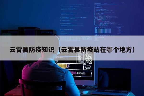云霄县防疫知识（云霄县防疫站在哪个地方）