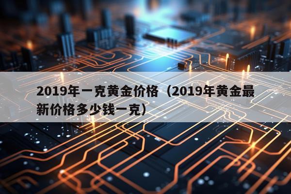 2019年一克黄金价格（2019年黄金最新价格多少钱一克）